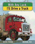 With Any Luck I'll Drive a Truck by David Friend; illustrated by Michael Rex